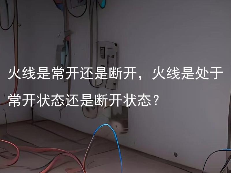 火线是常开还是断开，火线是处于常开状态还是断开状态？ 焦头烂额出现干燥火线是什么原因，干燥火线出现的原因是什么？