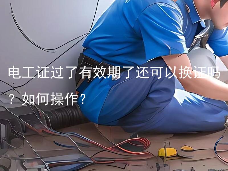 电工证过了有效期了还可以换证吗？如何操作？ 电工证过了有效期了还可以更换成有效证件吗？如何进行更换操作？