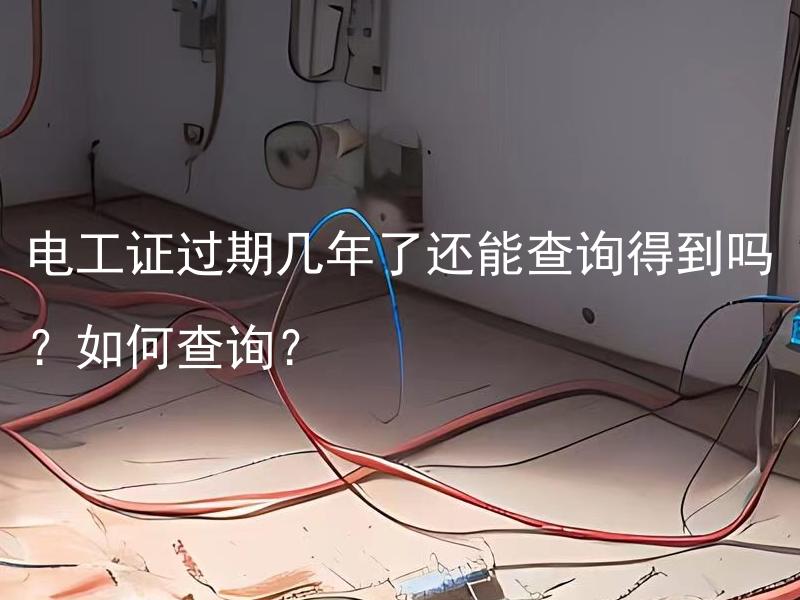 电工证过期几年了还能查询得到吗？如何查询？ 电工证过期后如何查询有效性？