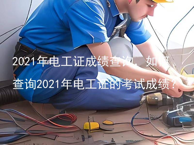 2021年电工证成绩查询，如何查询2021年电工证的考试成绩？ 2021年电工证查询时间是什么时候？