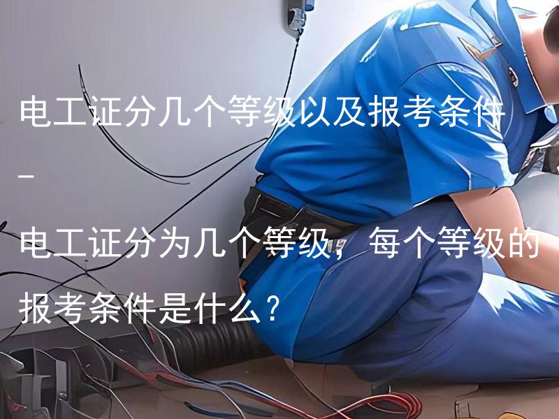 电工证分几个等级以及报考条件 - 电工证分为几个等级，每个等级的报考条件是什么？