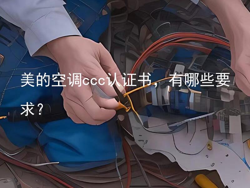 美的空调ccc认证书，有哪些要求？ 美的空调ccc认证书的要求是什么？