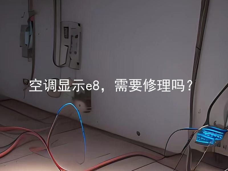 空调显示e8，需要修理吗？ 空调显示e8是什么故障，是否需要修理？