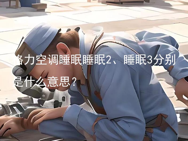 格力空调睡眠睡眠2、睡眠3分别是什么意思？ 格力空调睡眠睡眠2、睡眠3的设置功能有什么不同吗？