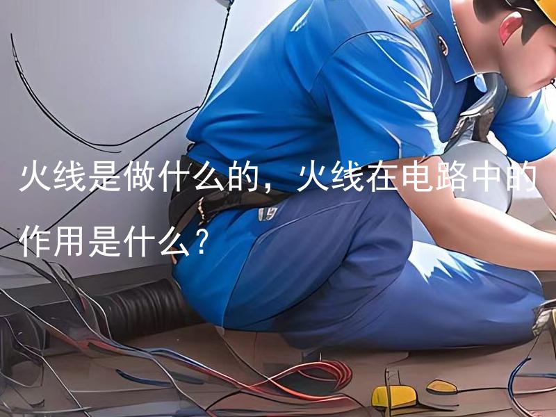 火线是做什么的，火线在电路中的作用是什么？ 火线是做什么的？在安装电路时，火线的作用是什么？