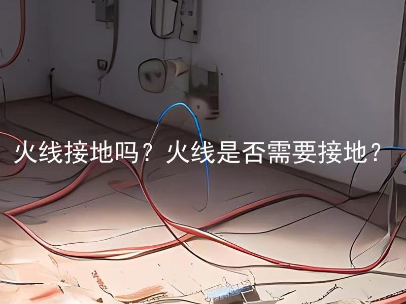 火线接地吗？火线是否需要接地？ 火线接地有什么作用？