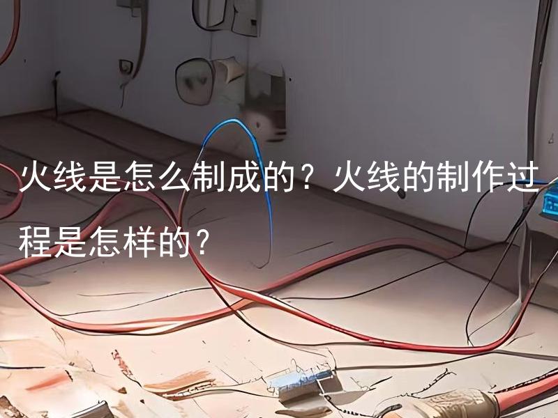 火线是怎么制成的？火线的制作过程是怎样的？