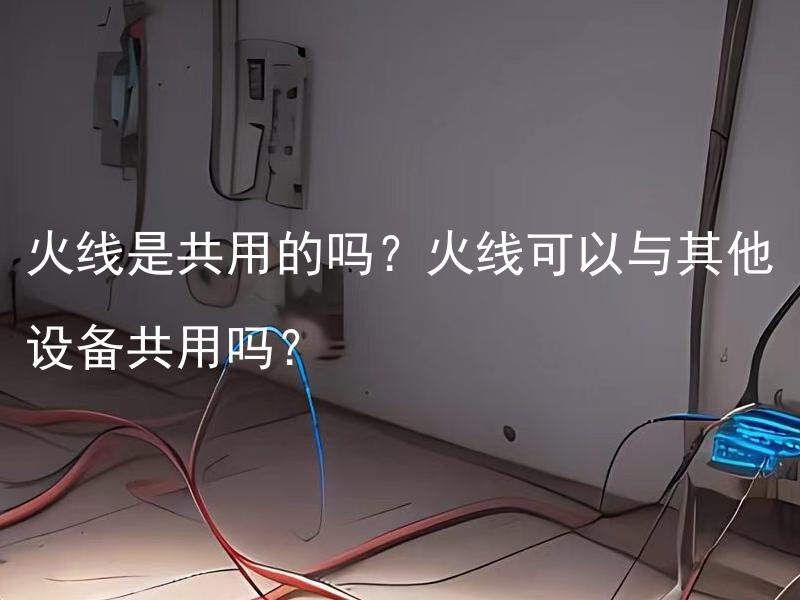 火线是共用的吗？火线可以与其他设备共用吗？ 火线能够与其他线路一起使用吗？