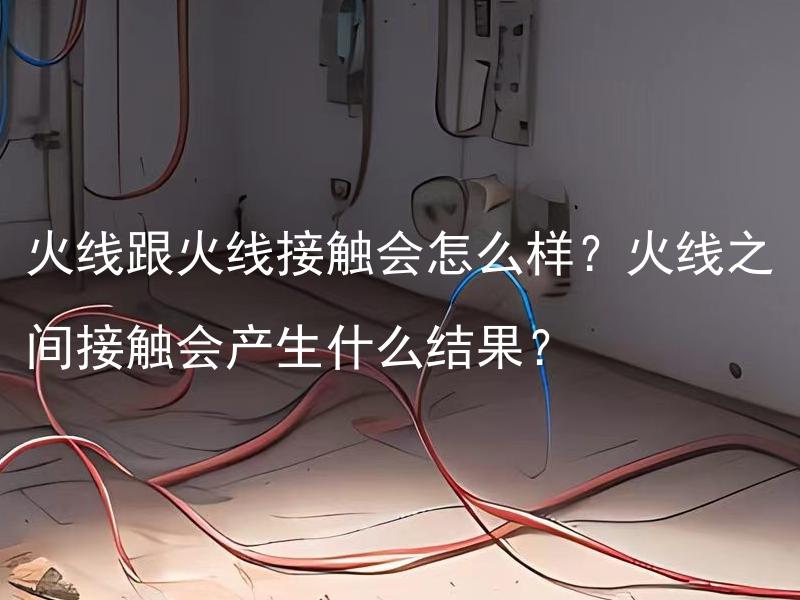 火线跟火线接触会怎么样？火线之间接触会产生什么结果？ 火线跟火线接触会导致什么样的安全隐患？