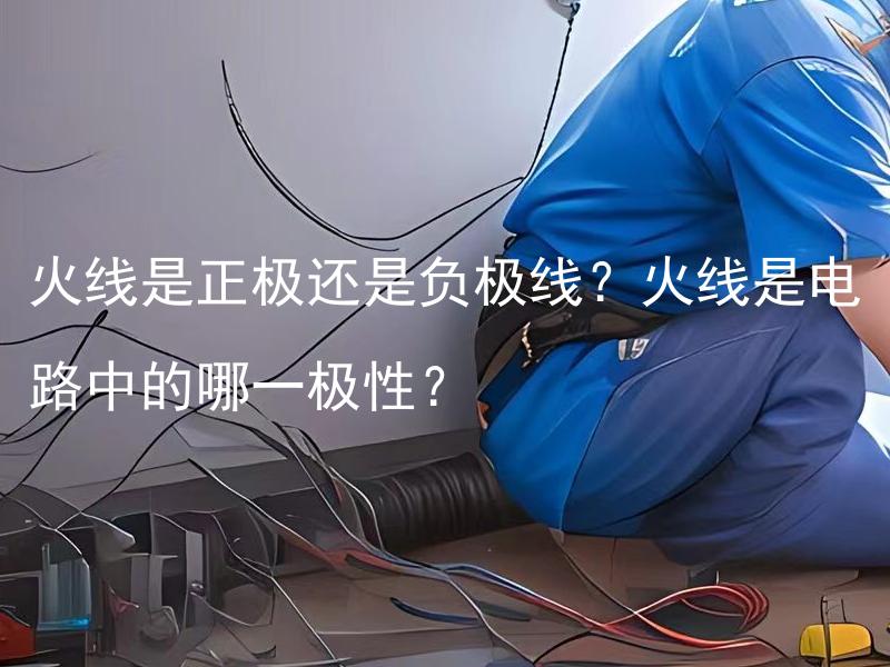 火线是正极还是负极线？火线是电路中的哪一极性？ 火线在电路中扮演什么角色？