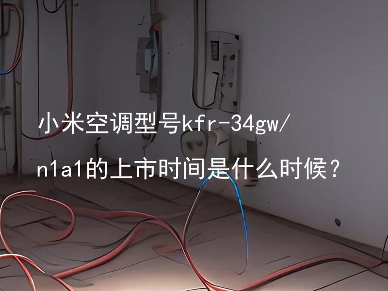 小米空调型号kfr-34gw/n1a1的上市时间是什么时候？ 小米空调型号kfr-34gw/n1a1性能如何？