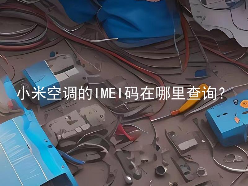 小米空调的IMEI码在哪里查询？ 小米空调的IMEI码有什么作用？