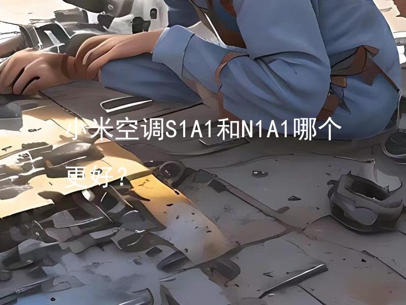 小米空调S1A1和N1A1哪个更好？ 小米空调S1A1和N1A1的省电性能有何差异？