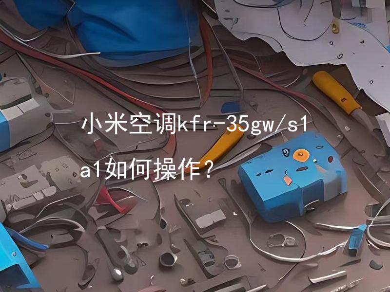 小米空调kfr-35gw/s1a1如何操作？ 小米空调kfr-35gw/s1a1如何维护和清洁？