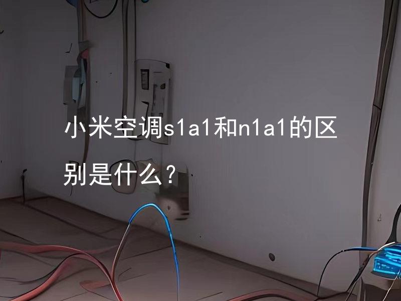 小米空调s1a1和n1a1的区别是什么？ 小米空调s1a1和n1a1的区别有哪些？