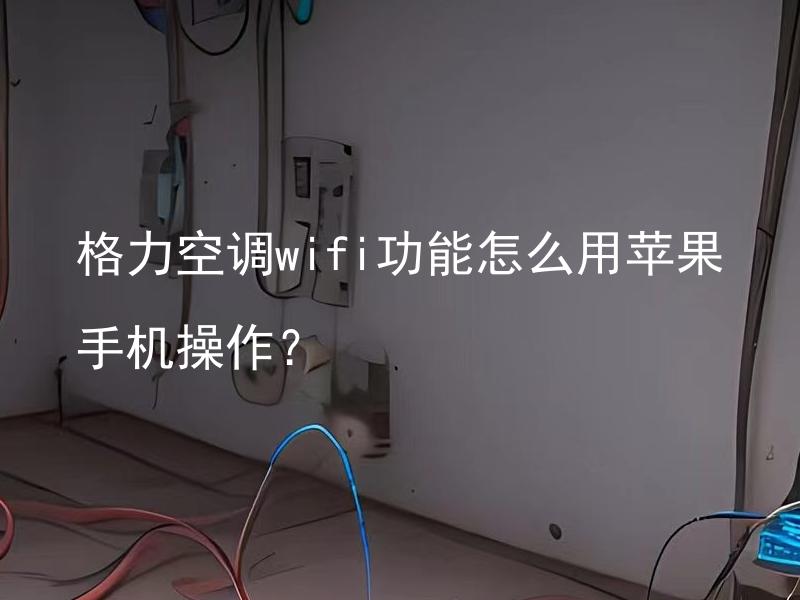 格力空调wifi功能怎么用苹果手机操作？ 格力空调wifi功能适用于哪些型号的苹果手机？