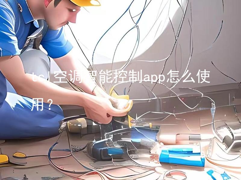 tcl空调智能控制app怎么使用？ tcl空调智能控制app实现空调控制的具体步骤是什么？