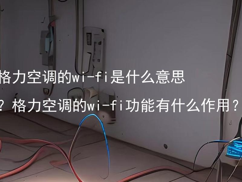 格力空调的wi-fi是什么意思？格力空调的wi-fi功能有什么作用？