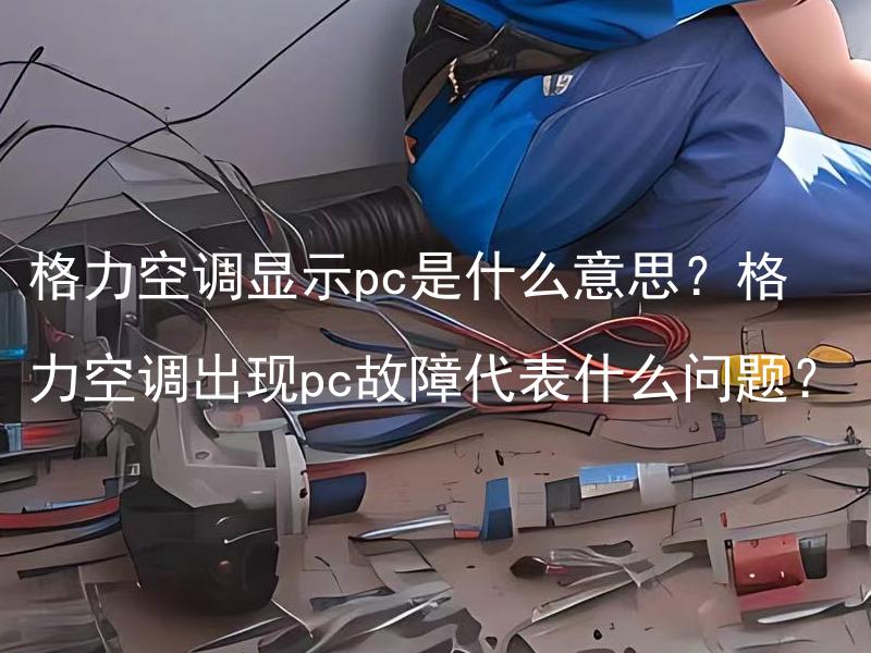 格力空调显示pc是什么意思？格力空调出现pc故障代表什么问题？ 格力空调出现pc故障代表什么问题？格力空调显示pc标志错误代码意味着什么？