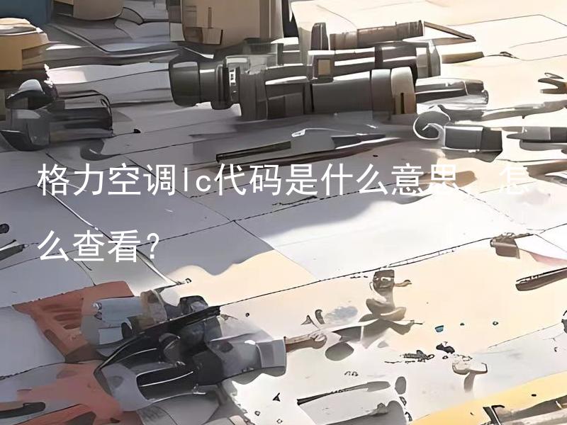 格力空调lc代码是什么意思，怎么查看？ 格力空调lc代码有哪些常见意思，如何准确查看代码解决故障？