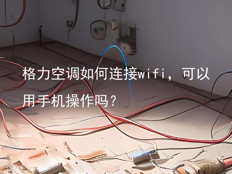 格力空调如何连接wifi，可以用手机操作吗？ 别的方法和技巧设置格力空调的wifi网络连接吗,比如使用电脑或其他设备在不同的方案之间选择呢？