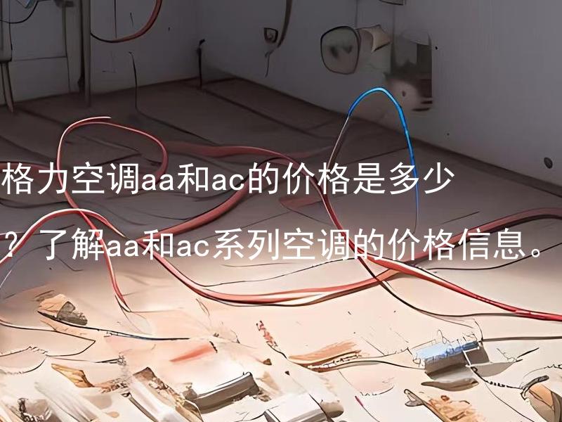 格力空调aa和ac的价格是多少？了解aa和ac系列空调的价格信息。 格力空调aa和ac的价格是多少？格力空调aa和ac的定价标准是怎样的？