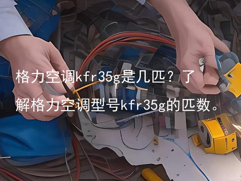 格力空调kfr35g是几匹？了解格力空调型号kfr35g的匹数。 格力空调kfr35g的功率是多少？