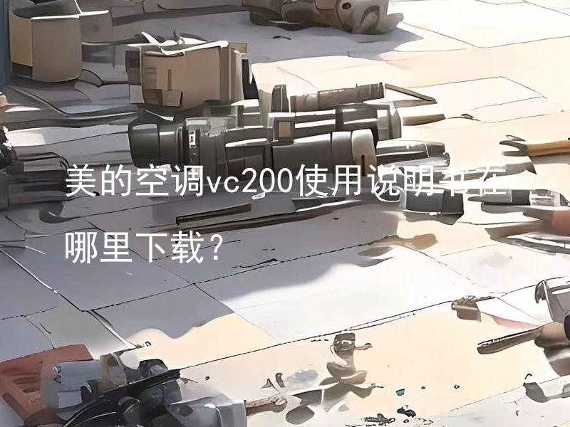 美的空调vc200使用说明书在哪里下载？ 美的空调vc200如何正确使用和维护？