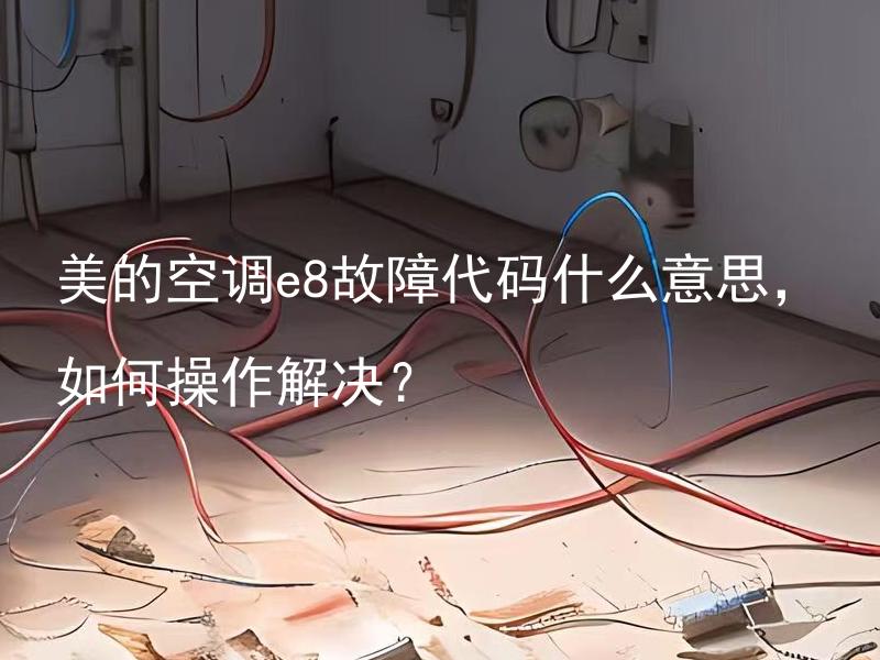 美的空调e8故障代码什么意思，如何操作解决？ 美的空调e8故障代码什么意思，如何操作解决？怎样避免美的空调出现e8故障代码？