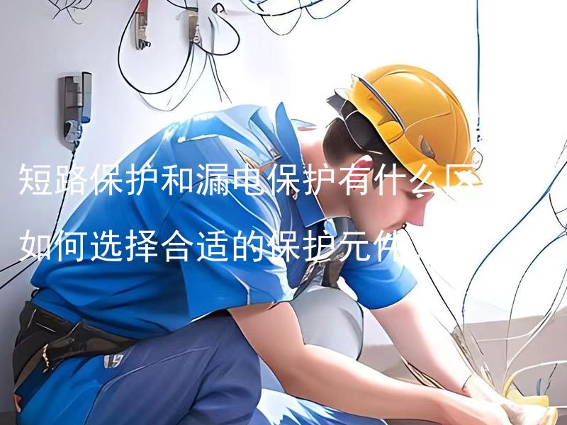 短路保护和漏电保护有什么区别？如何选择合适的保护元件？