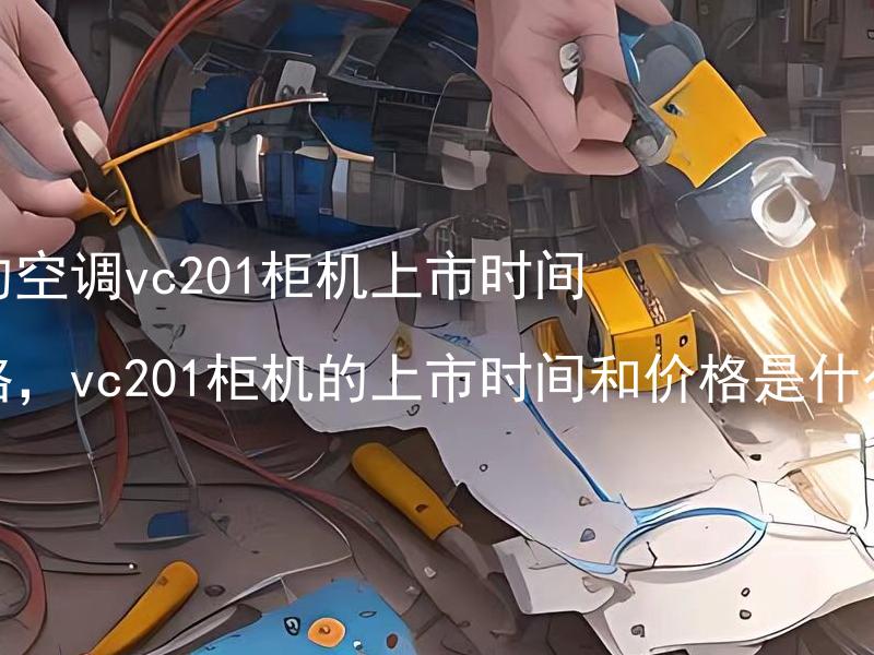 美的空调vc201柜机上市时间价格，vc201柜机的上市时间和价格是什么？ 美的空调vc201柜机的价格变化趋势是什么？