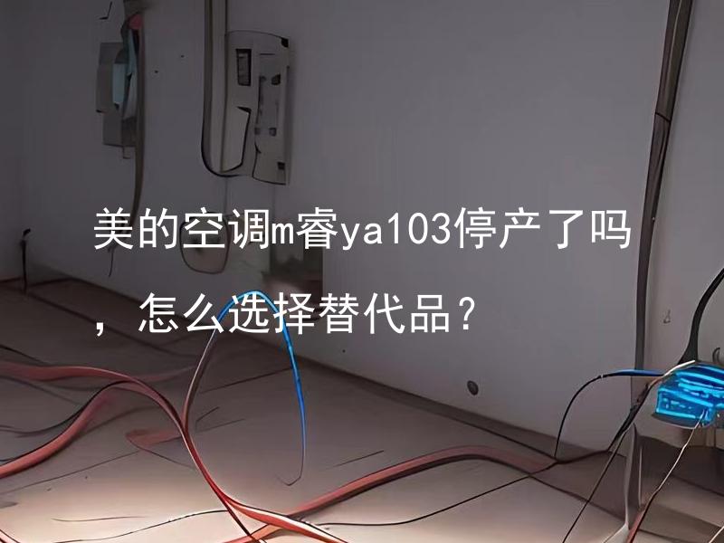 美的空调m睿ya103停产了吗，怎么选择替代品？ 哪些替代品可以选择以取代停产的美的空调m睿ya103？