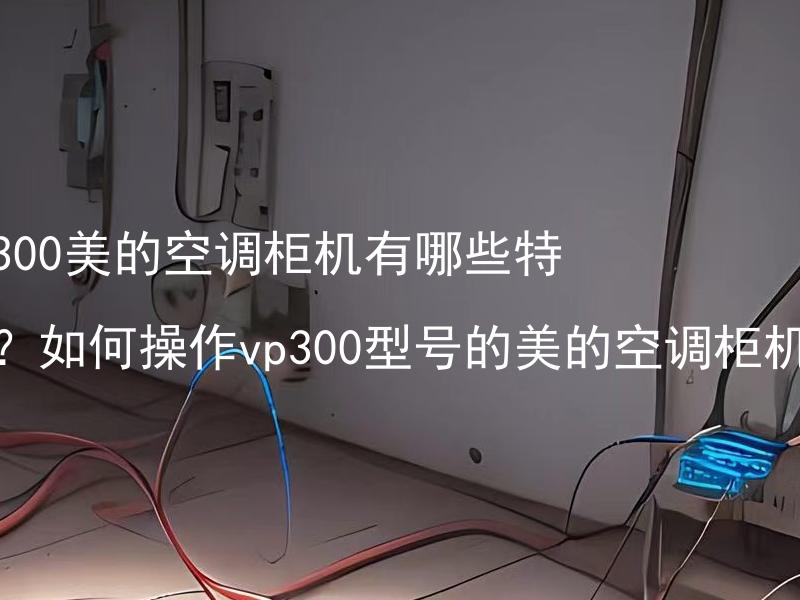 vp300美的空调柜机有哪些特点？如何操作vp300型号的美的空调柜机？