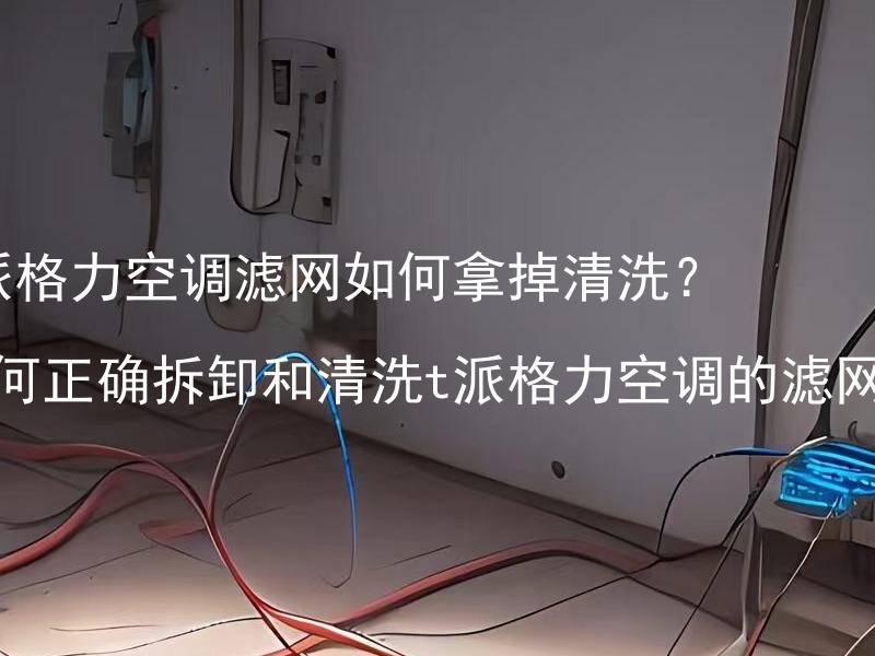 t派格力空调滤网如何拿掉清洗？如何正确拆卸和清洗t派格力空调的滤网？