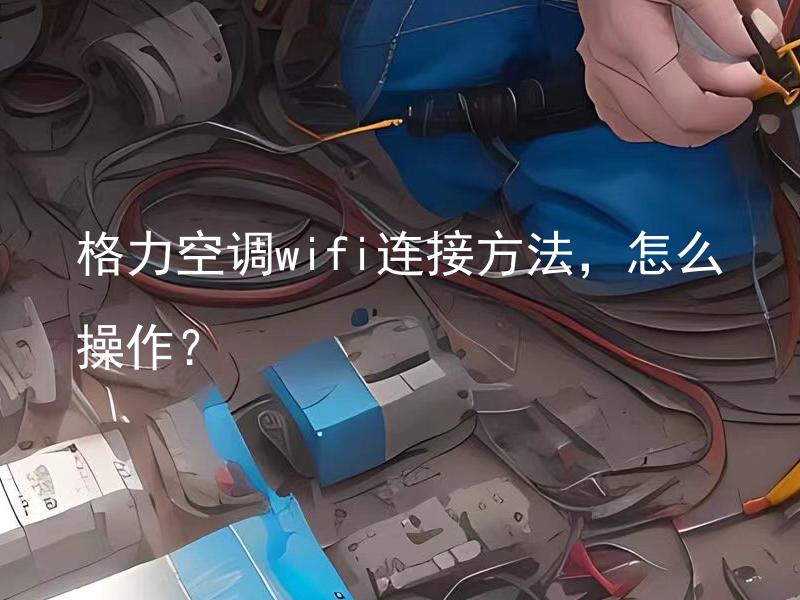 格力空调wifi连接方法，怎么操作？ 格力空调如何进行wifi连接操作？