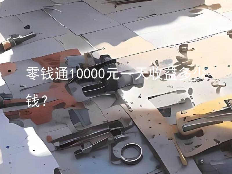 零钱通10000元一天收益多少钱？ 零钱通10000元一天收益百分之几？